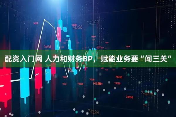 配资入门网 人力和财务BP，赋能业务要“闯三关”