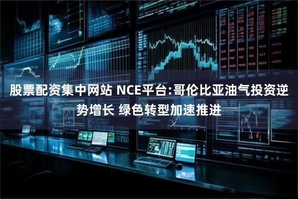 股票配资集中网站 NCE平台:哥伦比亚油气投资逆势增长 绿色转型加速推进