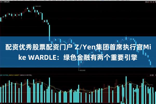 配资优秀股票配资门户 Z/Yen集团首席执行官Mike WARDLE：绿色金融有两个重要引擎
