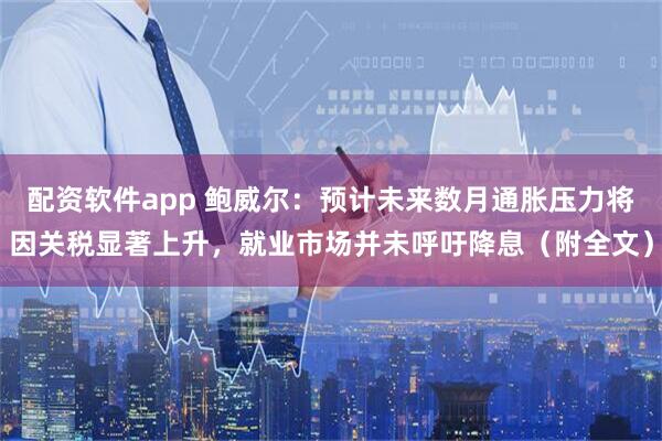 配资软件app 鲍威尔：预计未来数月通胀压力将因关税显著上升，就业市场并未呼吁降息（附全文）