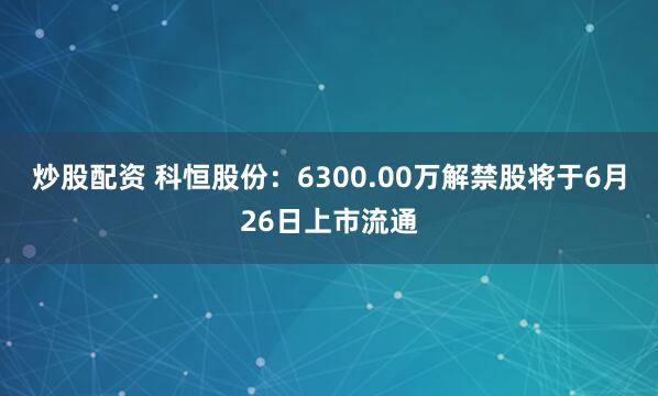 炒股配资 科恒股份：6300.00万解禁股将于6月26日上市流通