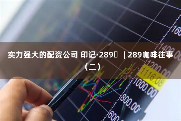 实力强大的配资公司 印记·289⑫ | 289咖啡往事（二）