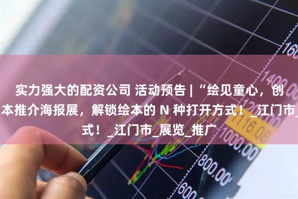 实力强大的配资公司 活动预告 | “绘见童心，创想世界”绘本推介海报展，解锁绘本的 N 种打开方式！_江门市_展览_推广