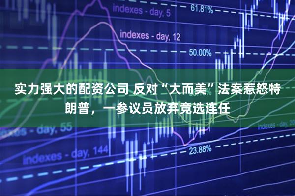 实力强大的配资公司 反对“大而美”法案惹怒特朗普，一参议员放弃竞选连任