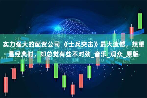 实力强大的配资公司 《士兵突击》最大遗憾，想重温经典时，却总觉有些不对劲_音乐_观众_原版