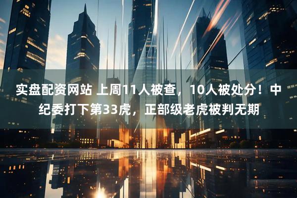 实盘配资网站 上周11人被查，10人被处分！中纪委打下第33虎，正部级老虎被判无期