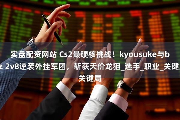 实盘配资网站 Cs2最硬核挑战！kyousuke与baz 2v8逆袭外挂军团，斩获天价龙狙_选手_职业_关键局