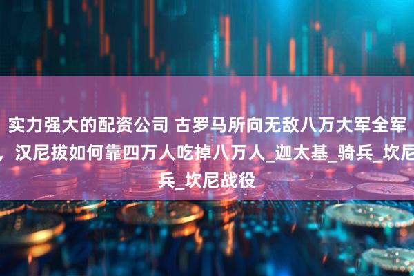 实力强大的配资公司 古罗马所向无敌八万大军全军覆没，汉尼拔如何靠四万人吃掉八万人_迦太基_骑兵_坎尼战役