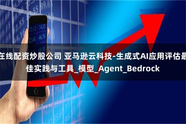 在线配资炒股公司 亚马逊云科技-生成式AI应用评估最佳实践与工具_模型_Agent_Bedrock