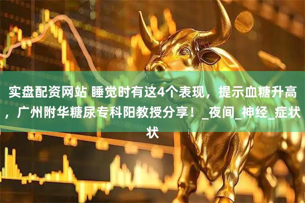 实盘配资网站 睡觉时有这4个表现，提示血糖升高，广州附华糖尿专科阳教授分享！_夜间_神经_症状