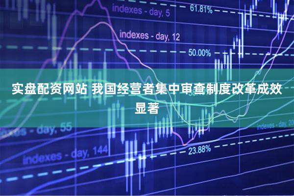 实盘配资网站 我国经营者集中审查制度改革成效显著