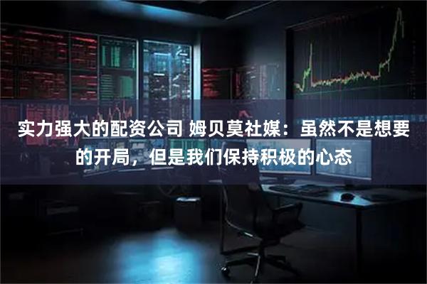 实力强大的配资公司 姆贝莫社媒：虽然不是想要的开局，但是我们保持积极的心态