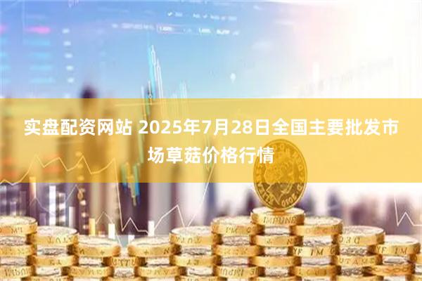 实盘配资网站 2025年7月28日全国主要批发市场草菇价格行情