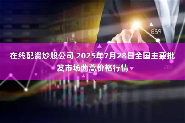 在线配资炒股公司 2025年7月28日全国主要批发市场茼蒿价格行情