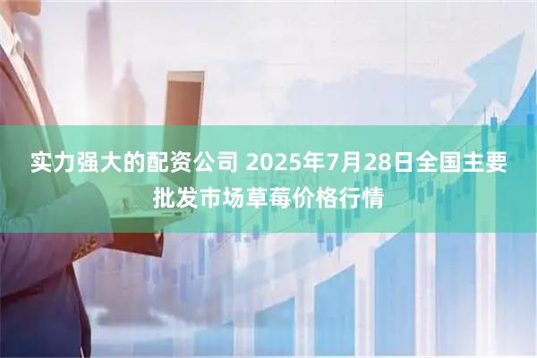 实力强大的配资公司 2025年7月28日全国主要批发市场草莓价格行情