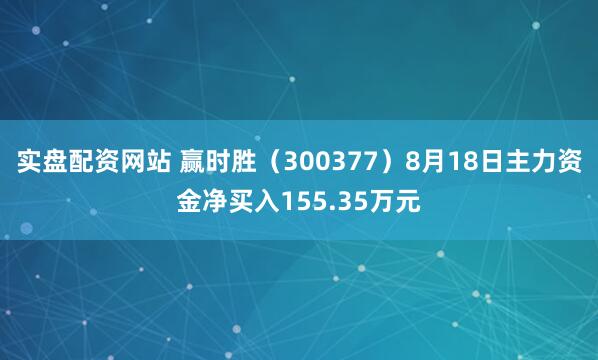 实盘配资网站 赢时胜（300377）8月18日主力资金净买入155.35万元