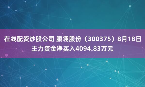 在线配资炒股公司 鹏翎股份（300375）8月18日主力资金净买入4094.83万元