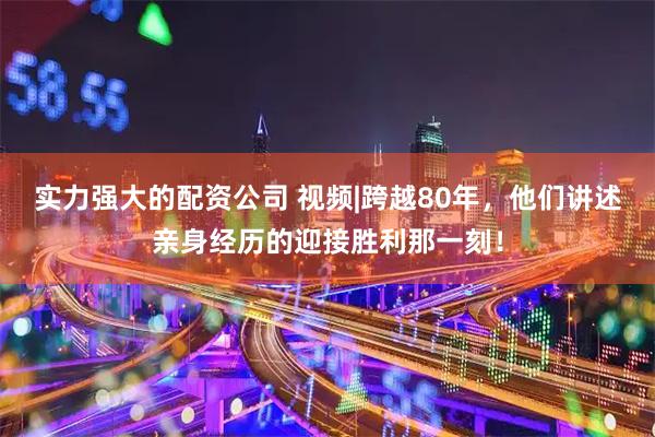 实力强大的配资公司 视频|跨越80年，他们讲述亲身经历的迎接胜利那一刻！
