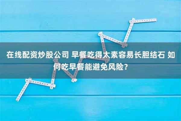 在线配资炒股公司 早餐吃得太素容易长胆结石 如何吃早餐能避免风险？