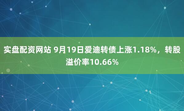 实盘配资网站 9月19日爱迪转债上涨1.18%，转股溢价率10.66%