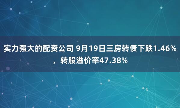 实力强大的配资公司 9月19日三房转债下跌1.46%，转股溢价率47.38%