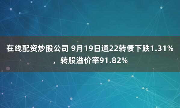 在线配资炒股公司 9月19日通22转债下跌1.31%，转股溢价率91.82%