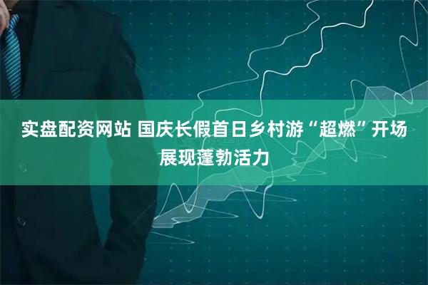实盘配资网站 国庆长假首日乡村游“超燃”开场展现蓬勃活力