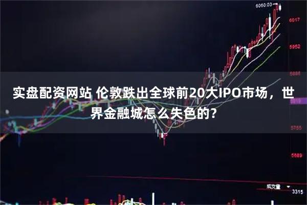 实盘配资网站 伦敦跌出全球前20大IPO市场，世界金融城怎么失色的？