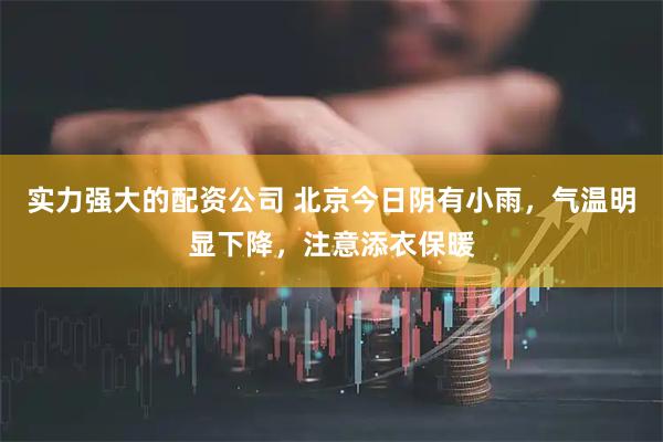 实力强大的配资公司 北京今日阴有小雨，气温明显下降，注意添衣保暖