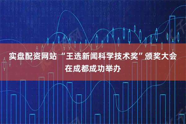 实盘配资网站 “王选新闻科学技术奖”颁奖大会在成都成功举办