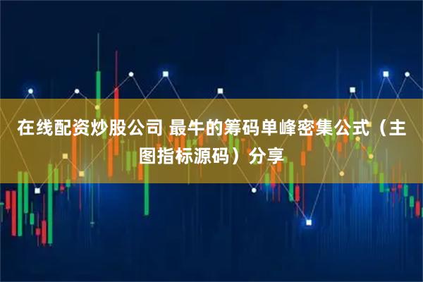 在线配资炒股公司 最牛的筹码单峰密集公式（主图指标源码）分享