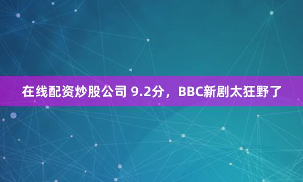 在线配资炒股公司 9.2分，BBC新剧太狂野了