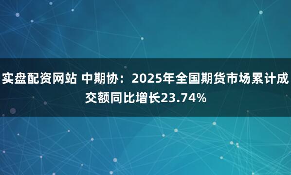 实盘配资网站 中期协：2025年全国期货市场累计成交额同比增长23.74%