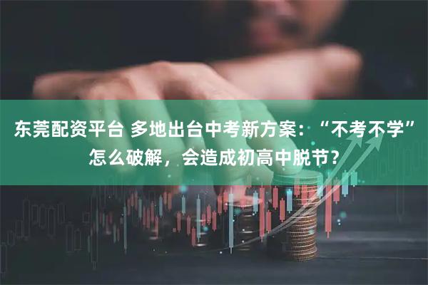 东莞配资平台 多地出台中考新方案：“不考不学”怎么破解，会造成初高中脱节？